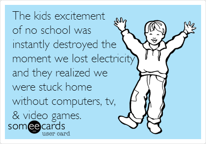 The kids excitement
of no school was
instantly destroyed the
moment we lost electricity
and they realized we
were stuck home
without computers, tv,
& video games.