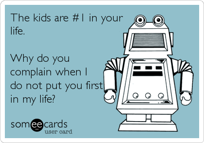 The kids are #1 in your
life. 

Why do you
complain when I
do not put you first
in my life?