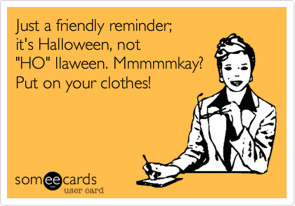Just a friendly reminder;  
it's Halloween, not  
"HO" llaween. Mmmmmkay?