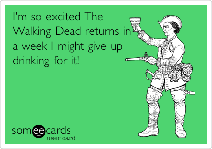 I'm so excited The
Walking Dead returns in
a week I might give up
drinking for it!