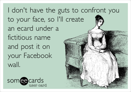 I don't have the guts to confront you
to your face, so I'll create
an ecard under a
fictitious name
and post it on
your Facebook
wall.