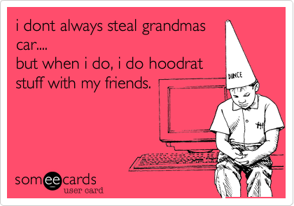 i dont always steal grandmas
car....
but when i do, i do hoodrat
stuff with my friends.