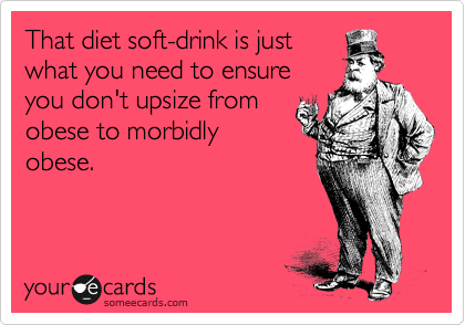 That diet soft-drink is just
what you need to ensure
you don't upsize from
obese to morbidly
obese.