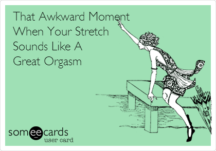 That Awkward Moment
When Your Stretch
Sounds Like A
Great Orgasm 