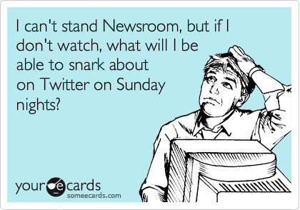 I can't stand Newsroom, but if I don't watch, what will I be
able to snark about
on Twitter on Sunday
nights?