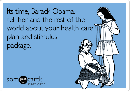 Its time, Barack Obama.
tell her and the rest of the
world about you're health care
plan and stimulus
package.