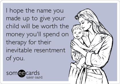 I hope the name you
made up to give your
child will be worth the
money you'll spend on
therapy for their
inevitable resentment
of you.