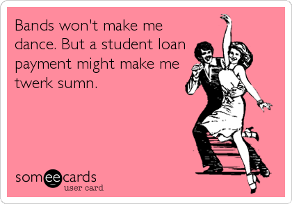 Bands won't make me
dance. But a student loan
payment might make me
twerk sumn.