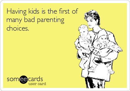 Having kids is the first of
many bad parenting
choices.