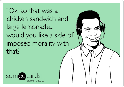 "Ok, so that was a
chicken sandwich and
large lemondade...
would you like a side of
imposed morality with
that?"