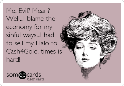 Me...Evil? Mean?
Well...I blame the
economy for my
sinful ways...I had
to sell my Halo to
Cash4Gold, times is
hard!