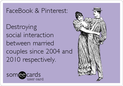 FaceBook & Pinterest:

Destroying
social interaction
between married
couples since 2004 and
2010 respectively.