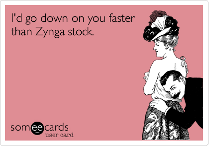 I'd go down on you faster
than Zynga stock.