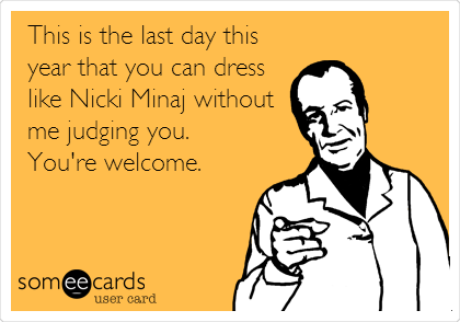 This is the last day this
year that you can dress
like Nicki Minaj without
me judging you. 
You're welcome.