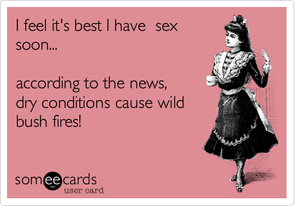 I feel it's best I have  sex
soon...    

according to the news, 
dry conditions cause
bush fires.