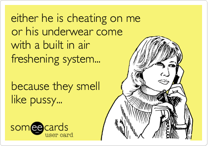 either he is cheating on me 
or his underwear come 
with a built in air 
freshening system...