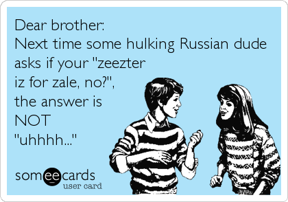 Dear brother:
Next time some hulking Russian dude
asks if your "zeezter
iz for zale, no?", 
the answer is
NOT
"uhhhh..."
