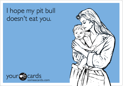 I hope my pit bull
doesn't eat you.