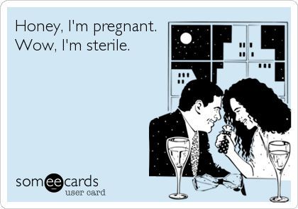 Honey, I'm pregnant.
Wow, I'm sterile.