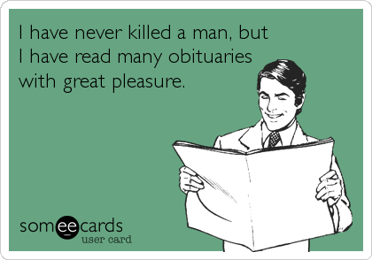 I have never killed a man, but
I have read many obituaries
with great pleasure.