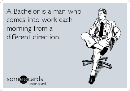A Bachelor is a man who
comes into work each
morning from a
different direction.
