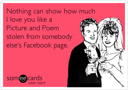 Nothing can show how much
I love you like a 
Picture and Poem
stolen from somebody
else's Facebook page.