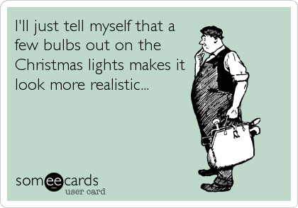 I'll just tell myself that a
few bulbs out on the
Christmas lights makes it
look more realistic...