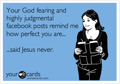 Your God fearing and
highly judgmental
facebook posts remind me
how perfect you are...

...said Jesus never.