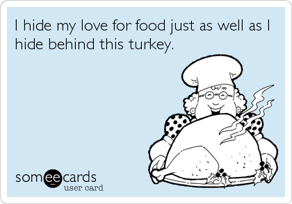 I hide my love for food just as well as I
hide behind this turkey.