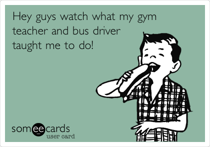 Hey guys watch what my gym
teacher and bus driver
taught me to do! 
