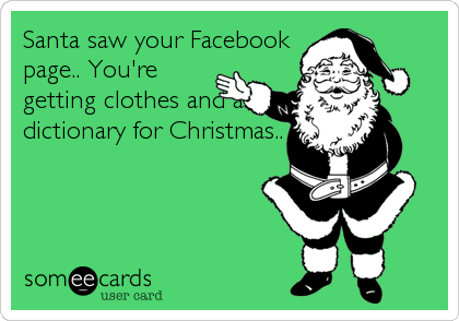 Santa saw your Facebook
page.. You're
getting clothes and a
dictionary for Christmas..