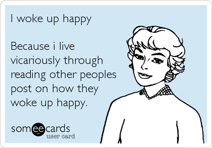 I woke up happy 

Because i live 
vicariously through
reading other peoples
post on how they
woke up happy.