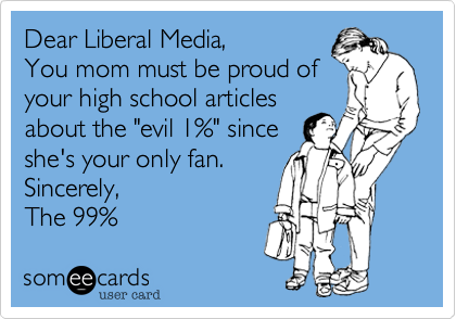Dear Liberal Media, 
You mom must be proud of
your high school articles
about the "evil 1%" since
she's your only reader.
Sincerely,
The 99% 