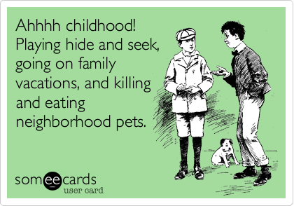 Ahhhh childhood!
Playing hide and seek%2C
going on family
vacations%2C and killing
and eating
neighborhood pets.