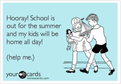 
Hooray! School is 
out for the summer
and my kids will be
home all day!

%28help me.%29 