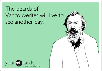 The beards of
Vancouverites will live to
see another day.