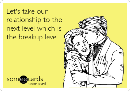 Let's take our
relationship to the
next level which is
the breakup level