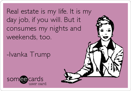 Real estate is my life. It is my
day job, if you will. But it
consumes my nights and
weekends, too. 

-Ivanka Trump