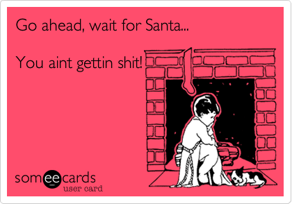 Go ahead%2C wait for Santa...

You aint gettin shit!