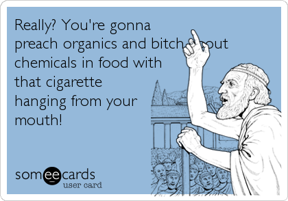 Really? You're gonna
preach organics and bitch about
chemicals in food with
that cigarette
hanging from your
mouth!