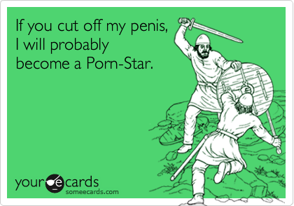 If you cut off my penis,
I will become a 
Porn-Star.