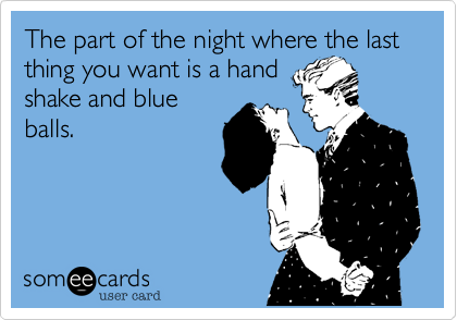 The part of the night where the last thing you want is a hand
shake and blue
balls.