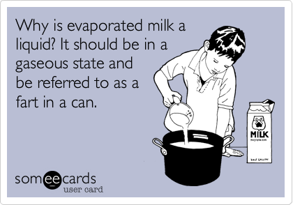 Why is evaported milk a
liquid? It should be in a
gaseous state and 
be referred to as a
fart in a can.