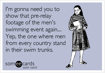 I'm gonna need you to
show that pre-relay
footage of the men's 
swimming event again....
Yep, the one where men
from every country stand
in their swim trunks.  