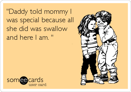 "Daddy told mommy Iwas special because allshe did was swallowand here I am. "
