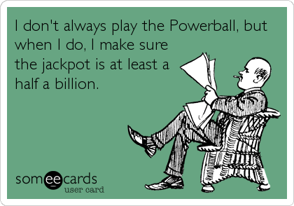 I don't always play the Powerball, but
when I do, I make sure
the jackpot is at least a
half a billion.
