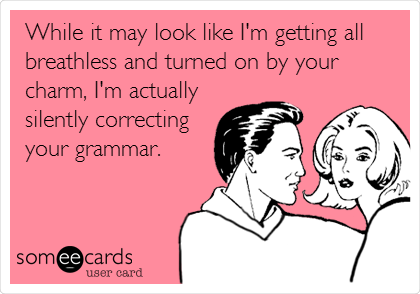 While it may look like I'm getting all
breathless and turned on by your
charm, I'm actually
silently correcting
your grammar.