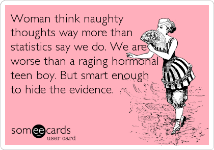 Woman think naughty
thoughts way more than
statistics say we do. We are
worse than a raging hormonal
teen boy. But smart enough
to hide the evidence.