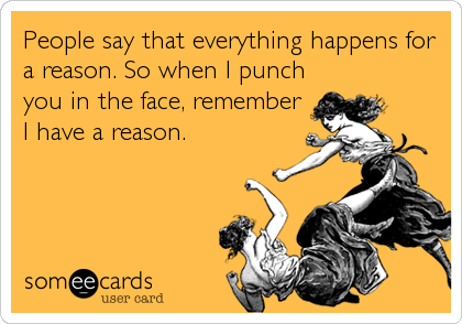 People say that everything happens for
a reason. So when I punch
you in the face, remember
I have a reason.