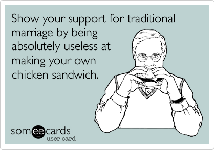 Show your support for traditional marriage by being
absolutely useless at
making your own
chicken sandwich.